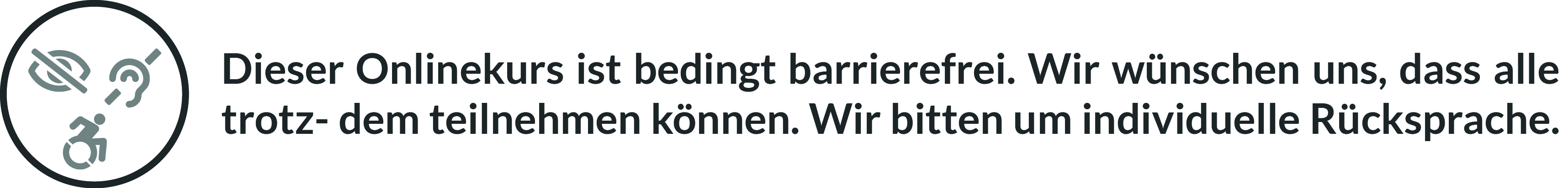 Symbol für bedingte Barrierefreiheit: Dieser Onlinekurs ist bedingt barrierefrei. Wir wünschen uns, dass alle trotzdem teilnehmen können, und bitten um individuelle Rücksprache. Dargestellt durch Symbole für Seh-, Hör- und Mobilitätseinschränkungen in einem Kreis.